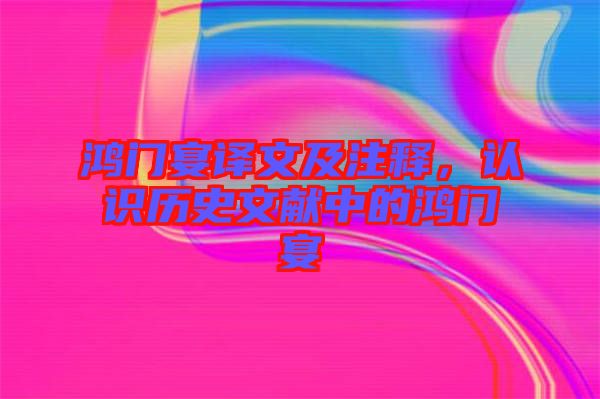 鴻門宴譯文及注釋，認識歷史文獻中的鴻門宴