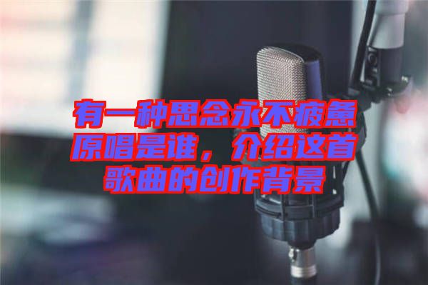 有一種思念永不疲憊原唱是誰，介紹這首歌曲的創(chuàng)作背景