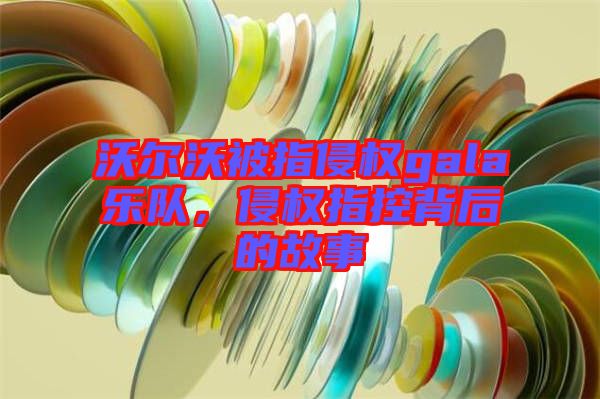 沃爾沃被指侵權gala樂隊，侵權指控背后的故事