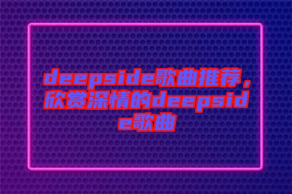 deepside歌曲推薦，欣賞深情的deepside歌曲