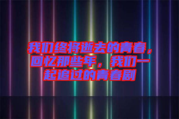 我們終將逝去的青春，回憶那些年，我們一起追過的青春劇