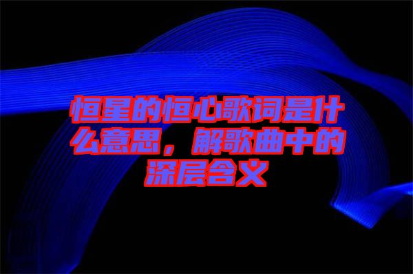 恒星的恒心歌詞是什么意思，解歌曲中的深層含義