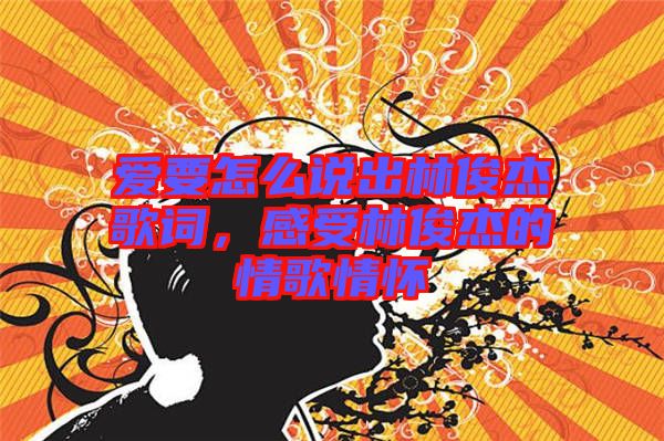 愛(ài)要怎么說(shuō)出林俊杰歌詞，感受林俊杰的情歌情懷