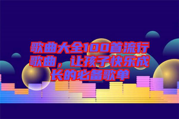 歌曲大全100首流行歌曲，讓孩子快樂成長的必備歌單
