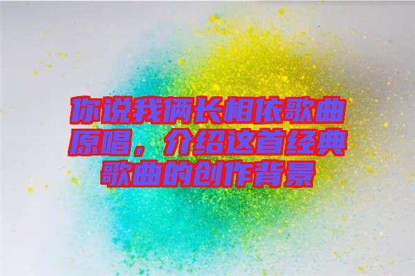 你說(shuō)我倆長(zhǎng)相依歌曲原唱，介紹這首經(jīng)典歌曲的創(chuàng)作背景
