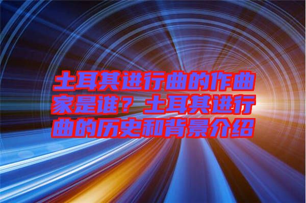 土耳其進行曲的作曲家是誰？土耳其進行曲的歷史和背景介紹