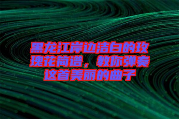 黑龍江岸邊潔白的玫瑰花簡譜，教你彈奏這首美麗的曲子