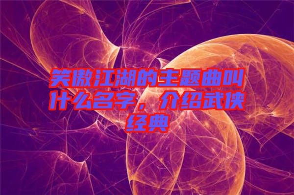 笑傲江湖的主題曲叫什么名字，介紹武俠經典