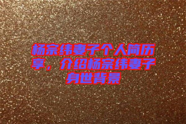 楊宗緯妻子個(gè)人簡(jiǎn)歷享，介紹楊宗緯妻子身世背景