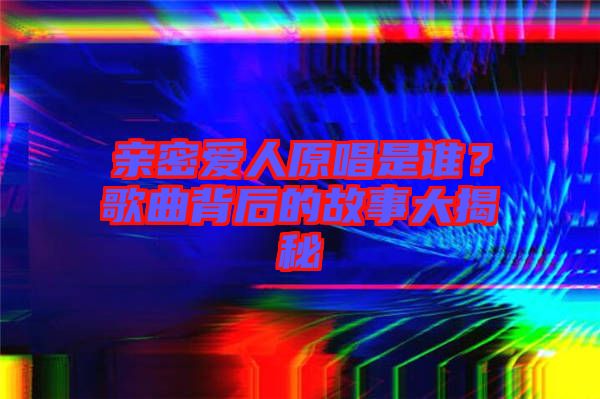 親密愛人原唱是誰？歌曲背后的故事大揭秘