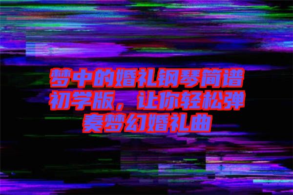 夢中的婚禮鋼琴簡譜初學版，讓你輕松彈奏夢幻婚禮曲