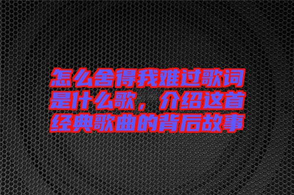 怎么舍得我難過歌詞是什么歌，介紹這首經(jīng)典歌曲的背后故事