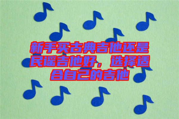 新手買古典吉他還是民謠吉他好，選擇適合自己的吉他