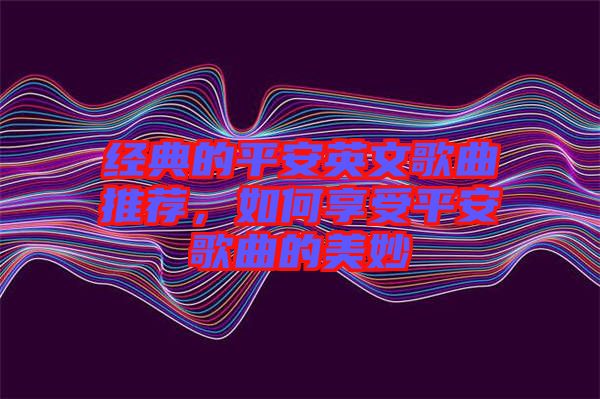 經典的平安英文歌曲推薦，如何享受平安歌曲的美妙