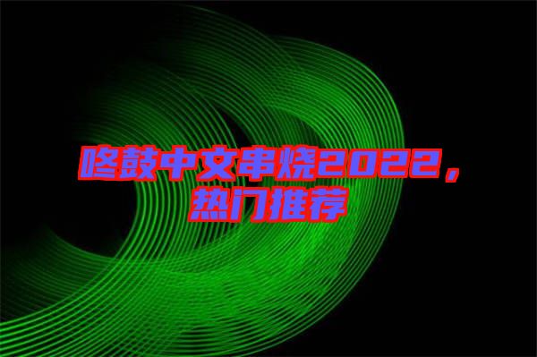 咚鼓中文串燒2022，熱門推薦