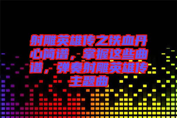 射雕英雄傳之鐵血丹心簡譜，掌握這些曲譜，彈奏射雕英雄傳主題曲