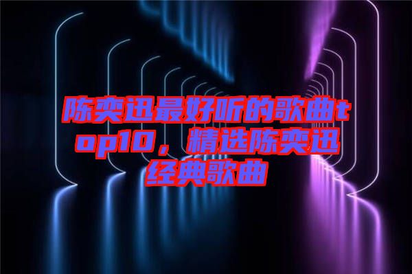 陳奕迅最好聽的歌曲top10，精選陳奕迅經(jīng)典歌曲
