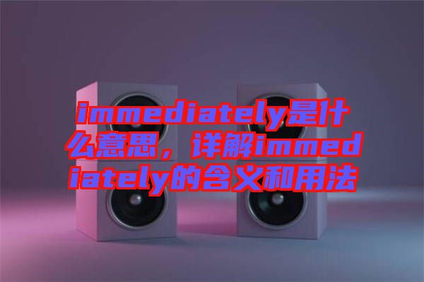 immediately是什么意思，詳解immediately的含義和用法