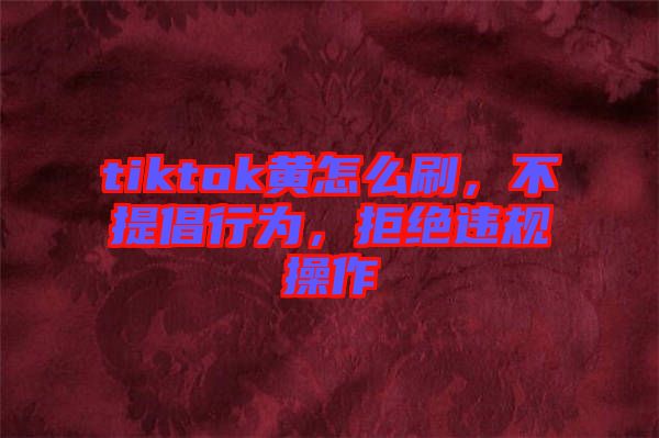 tiktok黃怎么刷，不提倡行為，拒絕違規操作
