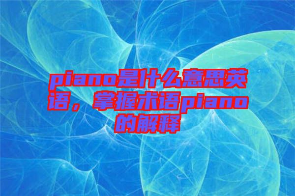 piano是什么意思英語，掌握術語piano的解釋