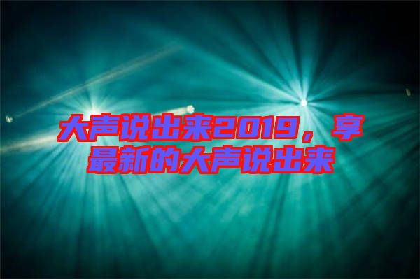大聲說出來2019，享最新的大聲說出來