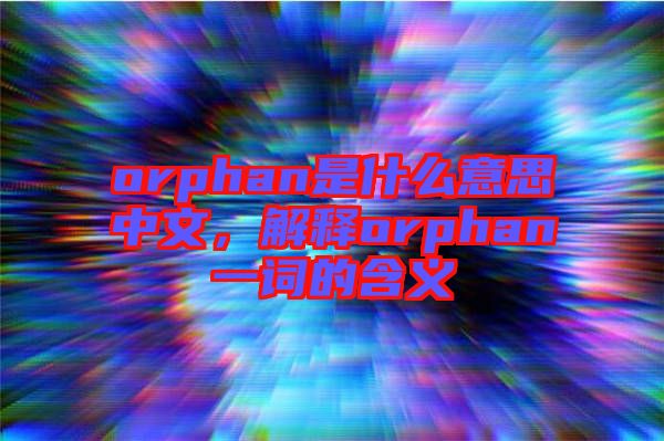 orphan是什么意思中文，解釋orphan一詞的含義