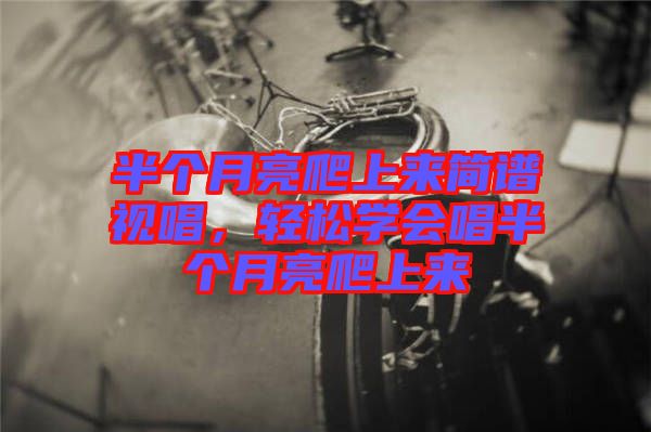 半個月亮爬上來簡譜視唱，輕松學會唱半個月亮爬上來