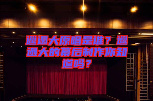 邋遢大原唱是誰？邋遢大的幕后制作你知道嗎？