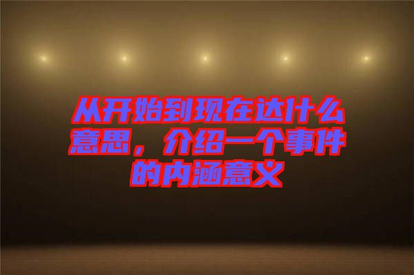 從開始到現(xiàn)在達什么意思，介紹一個事件的內(nèi)涵意義