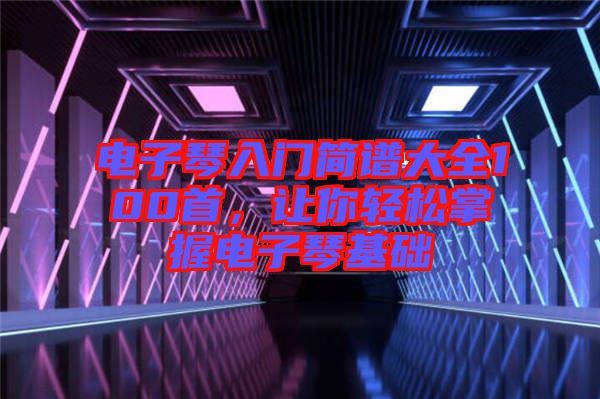 電子琴入門簡譜大全100首，讓你輕松掌握電子琴基礎(chǔ)