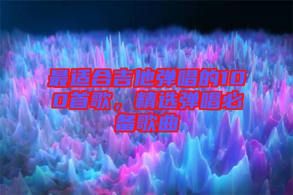 最適合吉他彈唱的100首歌，精選彈唱必備歌曲