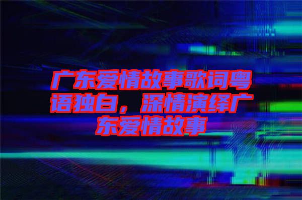 廣東愛情故事歌詞粵語獨白，深情演繹廣東愛情故事