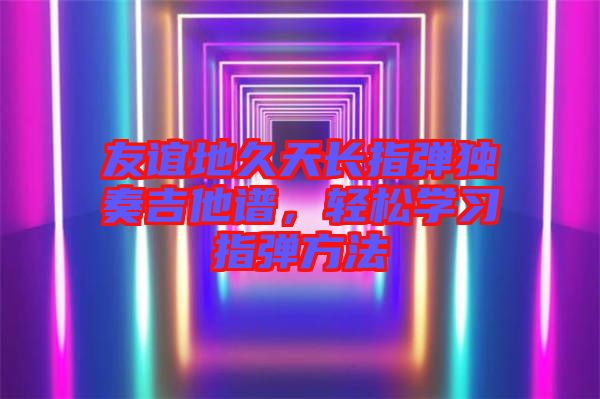 友誼地久天長指彈獨奏吉他譜，輕松學習指彈方法
