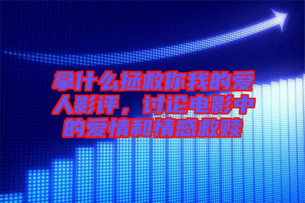 拿什么拯救你我的愛(ài)人影評(píng)，討論電影中的愛(ài)情和情感救贖