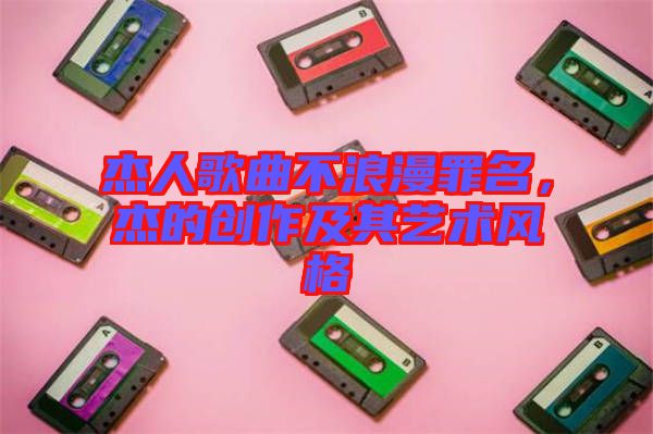 杰人歌曲不浪漫罪名，杰的創作及其藝術風格
