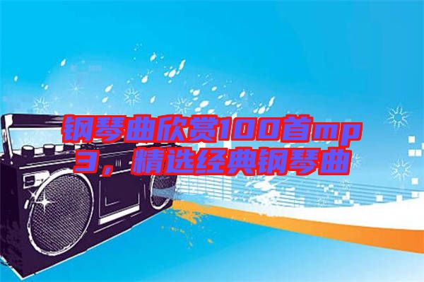 鋼琴曲欣賞100首mp3，精選經典鋼琴曲