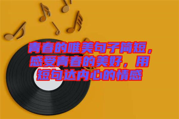青春的唯美句子簡短，感受青春的美好，用短句達內心的情感