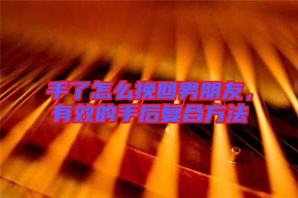 手了怎么挽回男朋友，有效的手后復合方法
