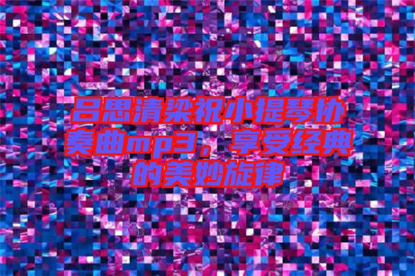 呂思清梁祝小提琴協(xié)奏曲mp3，享受經典的美妙旋律