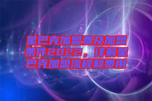 星巴克加盟費(fèi)及加盟條件2022，詳解星巴克加盟流程和費(fèi)用