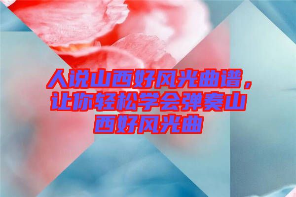 人說山西好風光曲譜，讓你輕松學會彈奏山西好風光曲