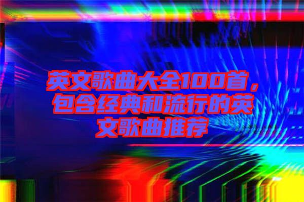 英文歌曲大全100首，包含經典和流行的英文歌曲推薦