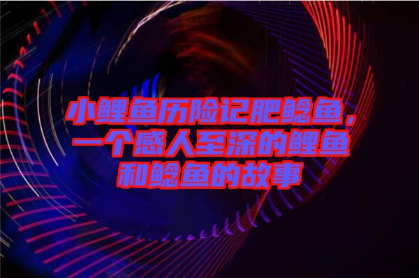 小鯉魚歷險記肥鯰魚，一個感人至深的鯉魚和鯰魚的故事