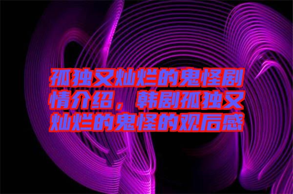 孤獨又燦爛的鬼怪劇情介紹，韓劇孤獨又燦爛的鬼怪的觀后感