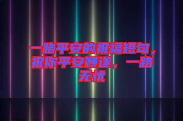 一路平安的祝福短句，祝你平安順遂，一路無憂