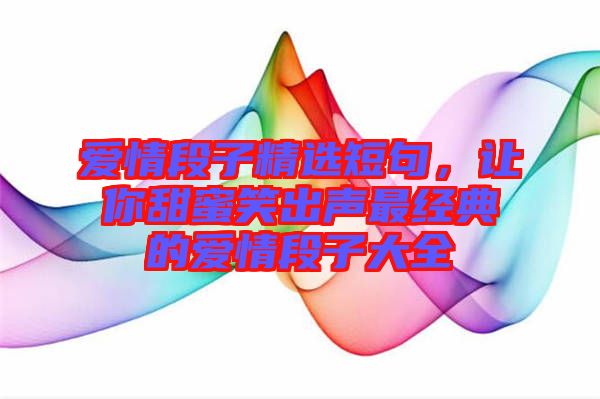 愛情段子精選短句，讓你甜蜜笑出聲最經(jīng)典的愛情段子大全