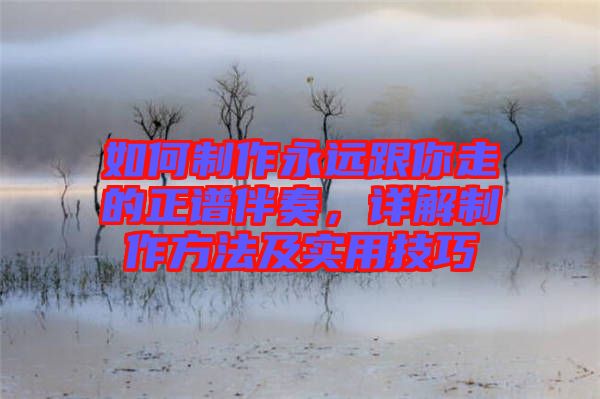 如何制作永遠跟你走的正譜伴奏，詳解制作方法及實用技巧