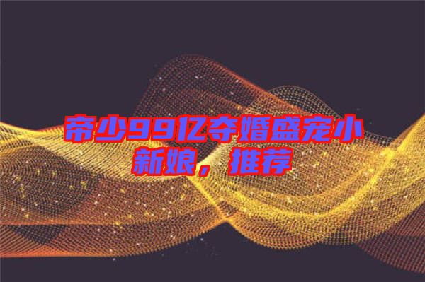 帝少99億奪婚盛寵小新娘，推薦