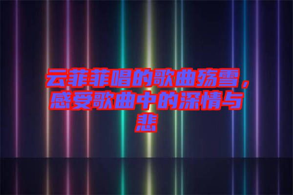 云菲菲唱的歌曲殤雪，感受歌曲中的深情與悲