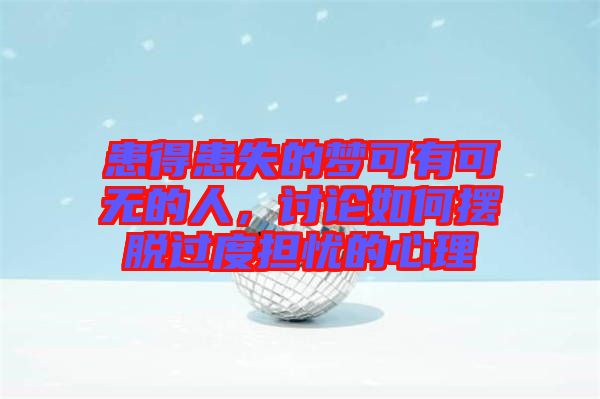患得患失的夢可有可無的人，討論如何擺脫過度擔憂的心理